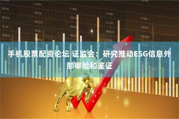 手机股票配资论坛 证监会：研究推动ESG信息外部审验和鉴证