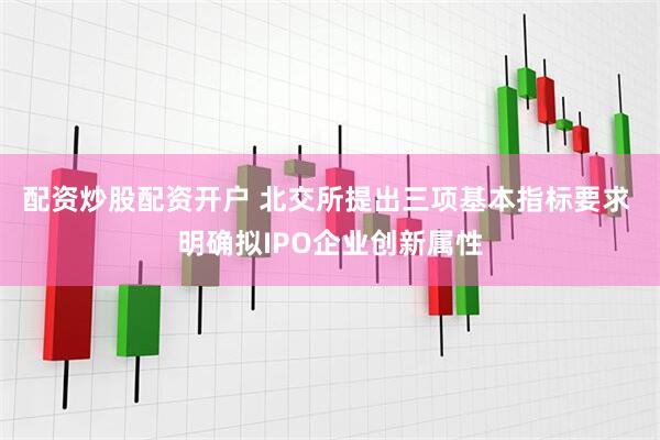 配资炒股配资开户 北交所提出三项基本指标要求 明确拟IPO企业创新属性