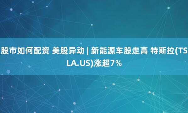 股市如何配资 美股异动 | 新能源车股走高 特斯拉(TSLA.US)涨超7%