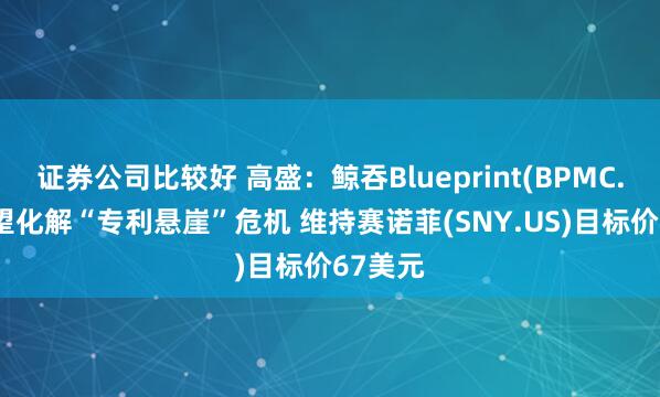证券公司比较好 高盛：鲸吞Blueprint(BPMC.US)有望化解“专利悬崖”危机 维持赛诺菲(SNY.US)目标价67美元