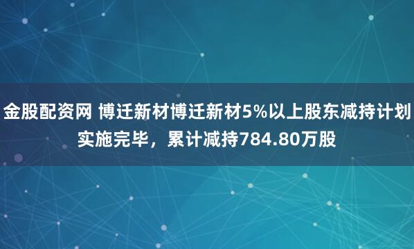 金股配资网 博迁新材博迁新材5%以上股东减持计划实施完毕，累计减持784.80万股