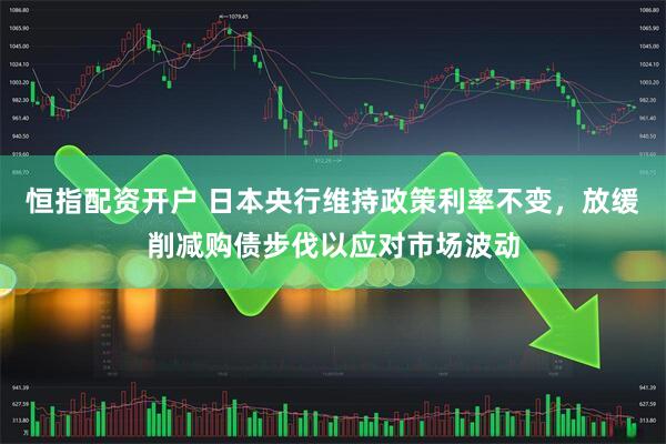恒指配资开户 日本央行维持政策利率不变，放缓削减购债步伐以应对市场波动