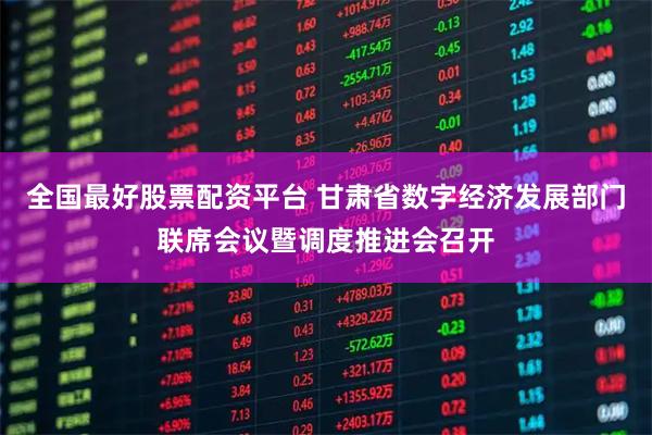 全国最好股票配资平台 甘肃省数字经济发展部门联席会议暨调度推进会召开