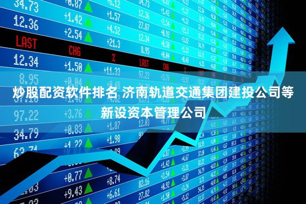 炒股配资软件排名 济南轨道交通集团建投公司等新设资本管理公司