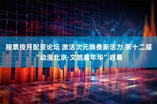股票按月配资论坛 激活次元消费新活力 第十二届“动漫北京·文旅嘉年华”启幕