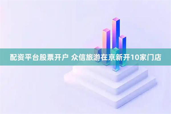 配资平台股票开户 众信旅游在京新开10家门店