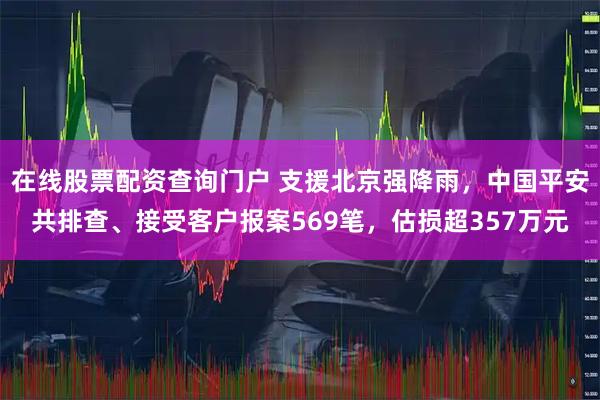 在线股票配资查询门户 支援北京强降雨，中国平安共排查、接受客户报案569笔，估损超357万元