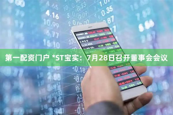第一配资门户 *ST宝实：7月28日召开董事会会议
