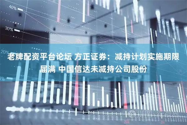 老牌配资平台论坛 方正证券：减持计划实施期限届满 中国信达未减持公司股份