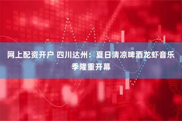 网上配资开户 四川达州：夏日清凉啤酒龙虾音乐季隆重开幕