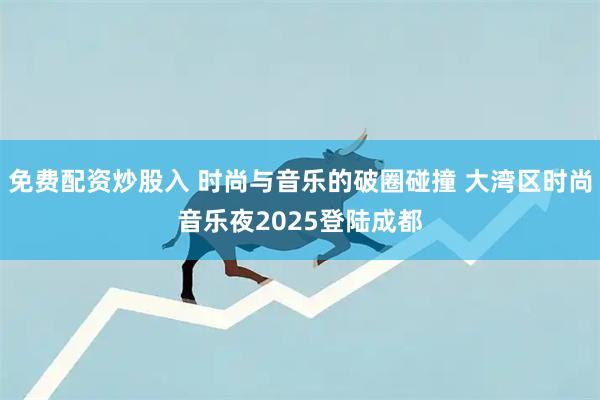 免费配资炒股入 时尚与音乐的破圈碰撞 大湾区时尚音乐夜2025登陆成都