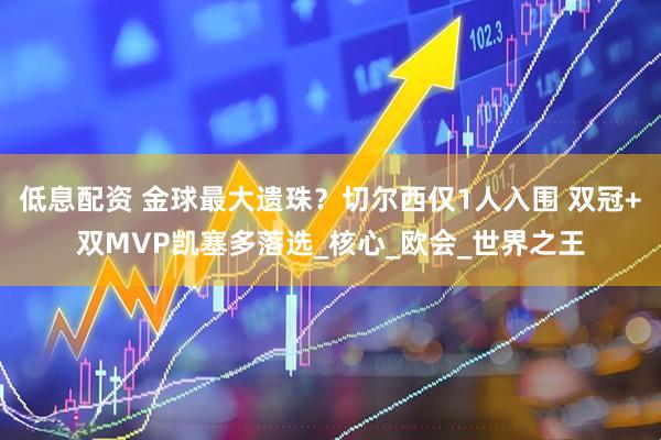 低息配资 金球最大遗珠？切尔西仅1人入围 双冠+双MVP凯塞多落选_核心_欧会_世界之王