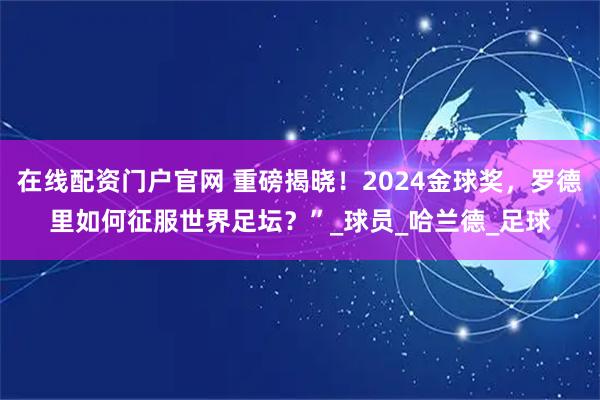 在线配资门户官网 重磅揭晓！2024金球奖，罗德里如何征服世界足坛？”_球员_哈兰德_足球