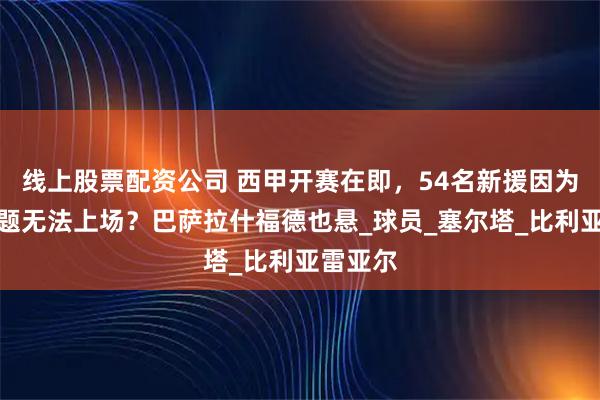 线上股票配资公司 西甲开赛在即，54名新援因为注册问题无法上场？巴萨拉什福德也悬_球员_塞尔塔_比利亚雷亚尔