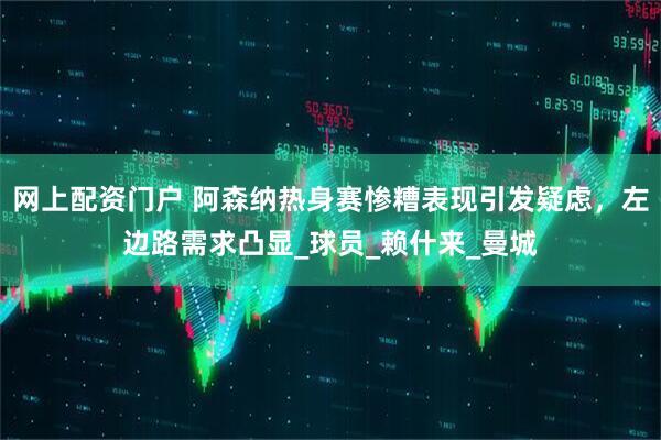 网上配资门户 阿森纳热身赛惨糟表现引发疑虑，左边路需求凸显_球员_赖什来_曼城