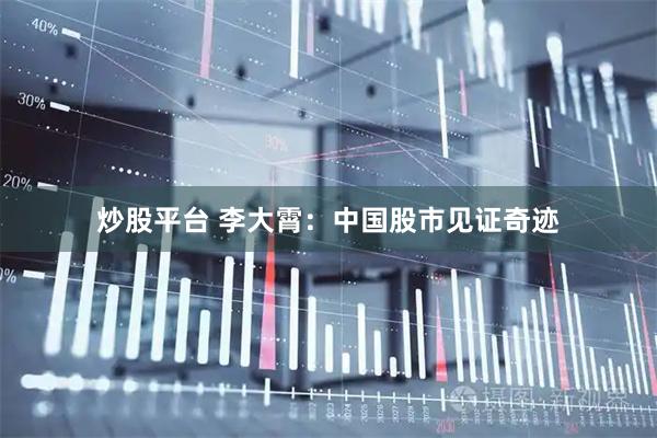 炒股平台 李大霄：中国股市见证奇迹