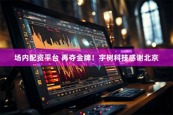 场内配资平台 再夺金牌！宇树科技感谢北京