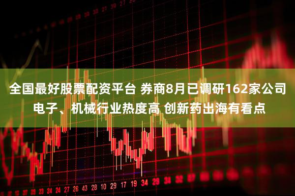 全国最好股票配资平台 券商8月已调研162家公司 电子、机械行业热度高 创新药出海有看点