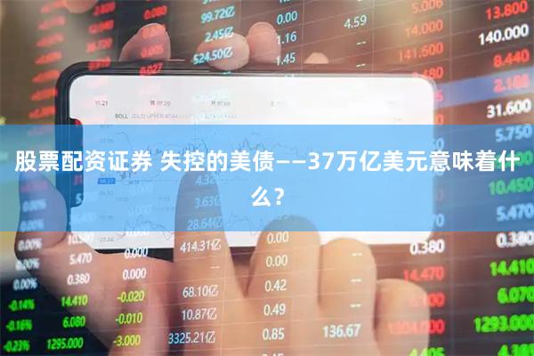 股票配资证券 失控的美债——37万亿美元意味着什么？