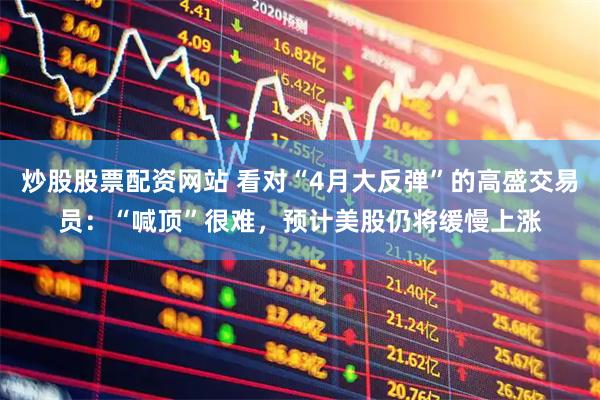炒股股票配资网站 看对“4月大反弹”的高盛交易员：“喊顶”很难，预计美股仍将缓慢上涨