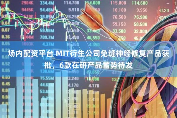 场内配资平台 MIT衍生公司免缝神经修复产品获批，6款在研产品蓄势待发