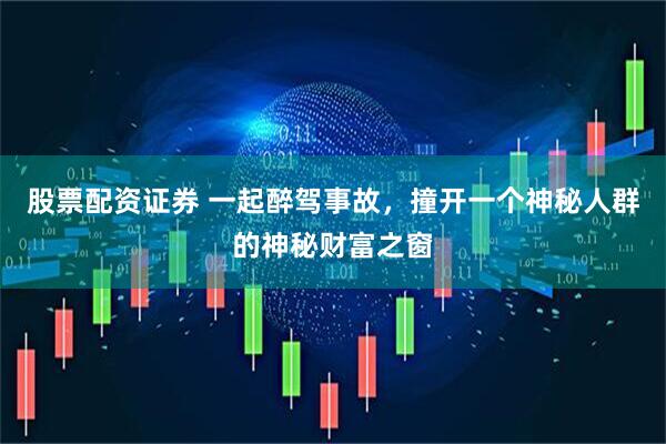 股票配资证券 一起醉驾事故，撞开一个神秘人群的神秘财富之窗