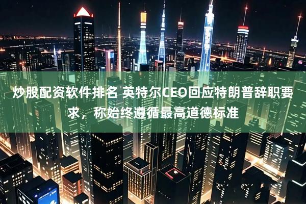 炒股配资软件排名 英特尔CEO回应特朗普辞职要求，称始终遵循最高道德标准