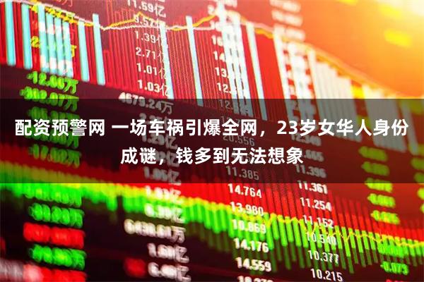 配资预警网 一场车祸引爆全网，23岁女华人身份成谜，钱多到无法想象