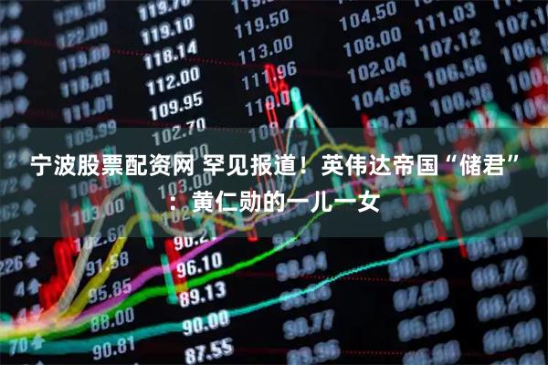 宁波股票配资网 罕见报道！英伟达帝国“储君”：黄仁勋的一儿一女