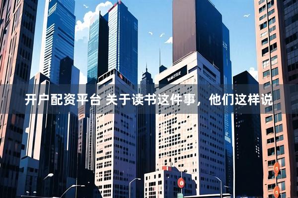开户配资平台 关于读书这件事，他们这样说