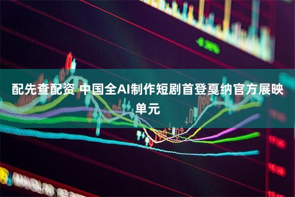 配先查配资 中国全AI制作短剧首登戛纳官方展映单元