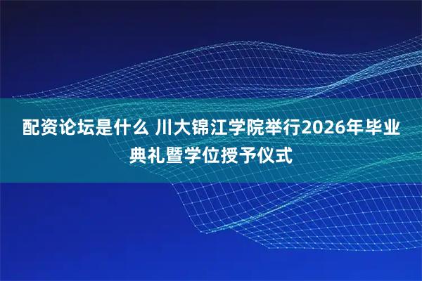 配资论坛是什么 川大锦江学院举行2026年毕业典礼暨学位授予仪式