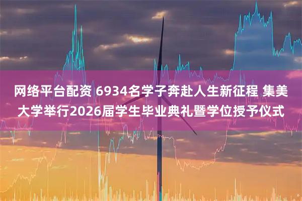 网络平台配资 6934名学子奔赴人生新征程 集美大学举行2026届学生毕业典礼暨学位授予仪式