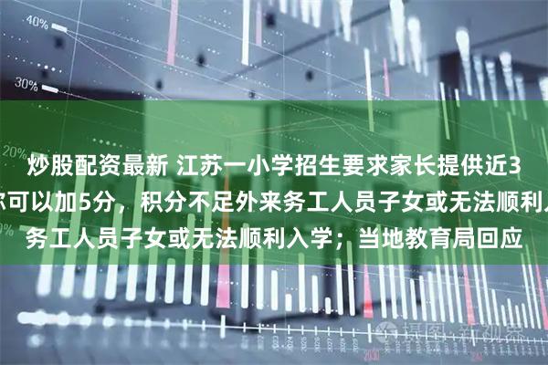 炒股配资最新 江苏一小学招生要求家长提供近3个月工资流水，校方称可以加5分，积分不足外来务工人员子女或无法顺利入学；当地教育局回应