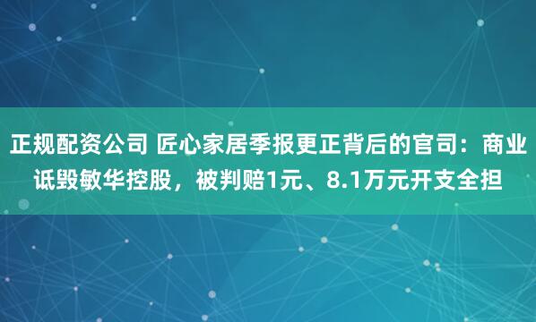 正规配资公司 匠心家居季报更正背后的官司:商业诋毁敏华控股,被判赔1元、8.1万元开支全担