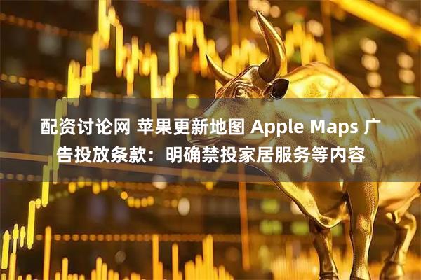 配资讨论网 苹果更新地图 Apple Maps 广告投放条款：明确禁投家居服务等内容