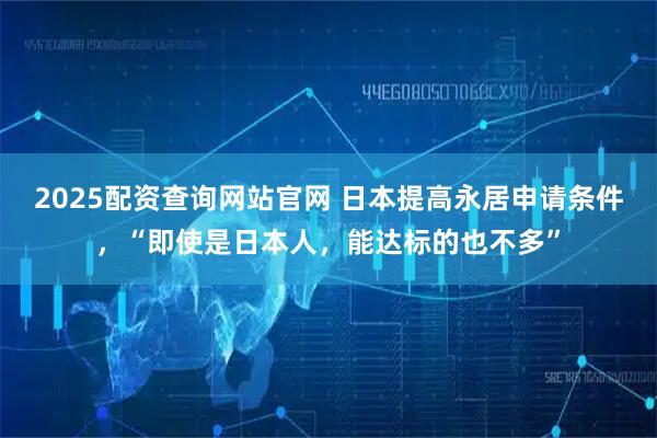 2025配资查询网站官网 日本提高永居申请条件，“即使是日本人，能达标的也不多”
