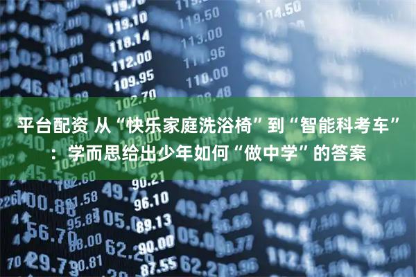 平台配资 从“快乐家庭洗浴椅”到“智能科考车”:学而思给出少年如何“做中学”的答案