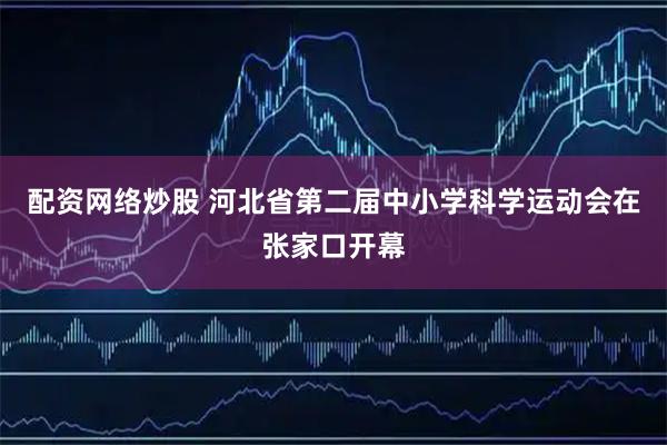 配资网络炒股 河北省第二届中小学科学运动会在张家口开幕