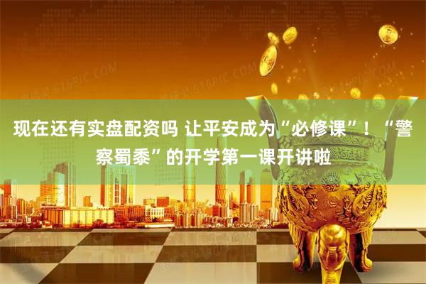 现在还有实盘配资吗 让平安成为“必修课”！“警察蜀黍”的开学第一课开讲啦